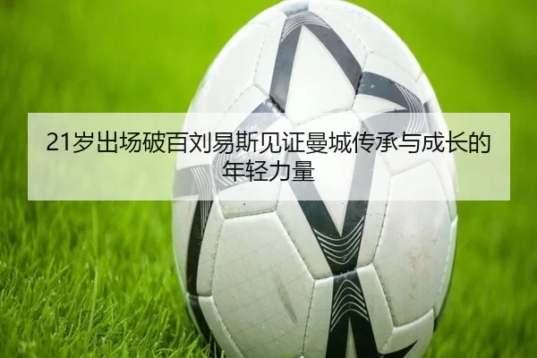 21岁出场破百刘易斯见证曼城传承与成长的年轻力量